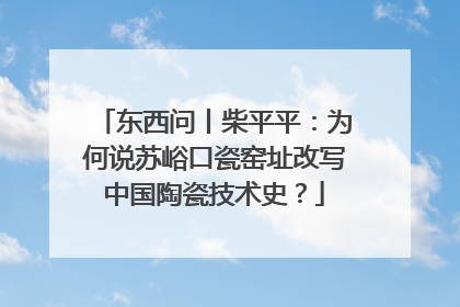 东西问丨柴平平：为何说苏峪口瓷窑址改写中国陶瓷技术史？